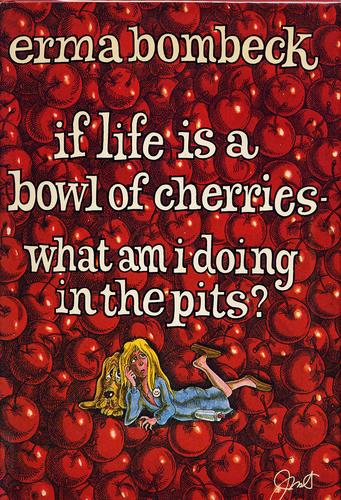 If Life Is A Bowl Of Cherries, What Am I Doing In The Pits?