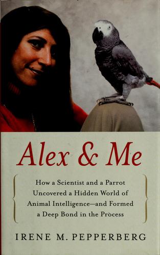 Alex & Me: How A Scientist And A Parrot Discovered A Hidden World Of Animal Intelligence--And Formed A Deep Bond In The Process