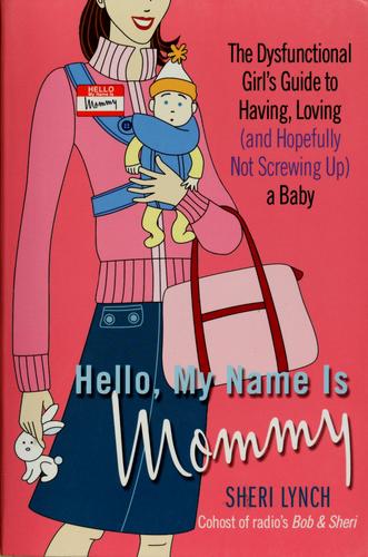Hello, My Name Is Mommy: The Dysfunctional Girl's Guide To Having, Loving (And Hopefully Not Screwing Up) A Baby