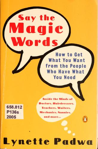 Say The Magic Words: How To Get What You Want From The People Who Have What You Need