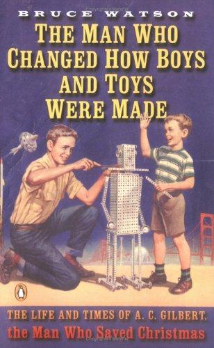 The Man Who Changed How Boys And Toys Were Made: The Life And Times Of A. C. Gilbert, The Man Who Saved Christmas