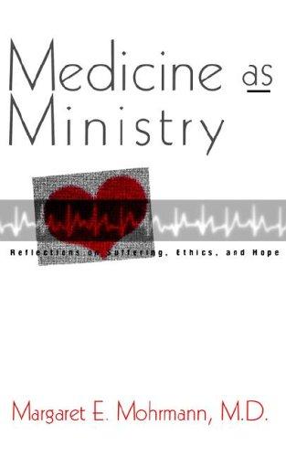 Medicine As Ministry: Reflections On Suffering, Ethics, And Hope: reflections on suffering, ethics, and hope