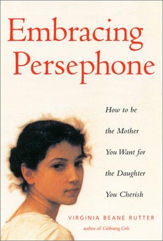Embracing Persephone: How To Be The Mother You Want For The Daughter You Cherish