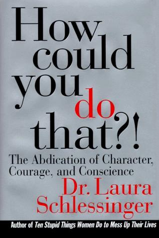 How Could You Do That?! The Abdication Of Character, Courage, And Conscience: the abdication of character, courage, and conscience