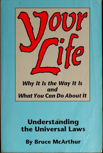Your Life: Why It Is The Way It Is And What You Can Do About It - Understanding The Universal Laws
