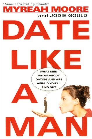 Date Like A Man: What Men Know About Dating And Are Afraid You'll Find Out