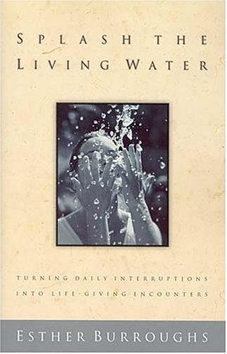 Splash The Living Water Turning Daily Interruptins Into Life-Giving Encounters: finding God in every crisis