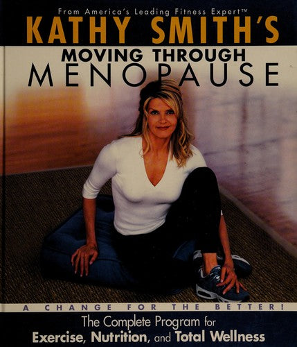 Kathy Smith's Moving Through Menopause, The Complete Program For Excercise, Nutrition, And Total Wel