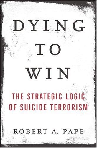 Dying To Win: The Strategic Logic Of Suicide Terrorism: why suicide terrorists do it