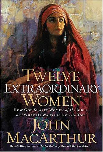 Twelve Extraordinary Women: How God Shaped Women Of The Bible, And What He Wants To Do With You