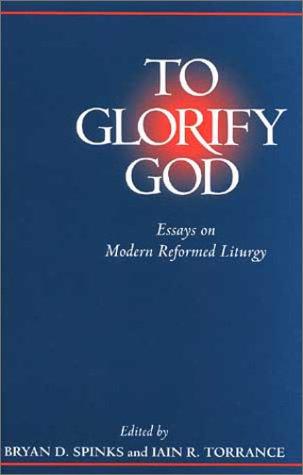 To Glorify God: Essays On Modern Reformed Liturgy: essays on modern Reformed liturgy