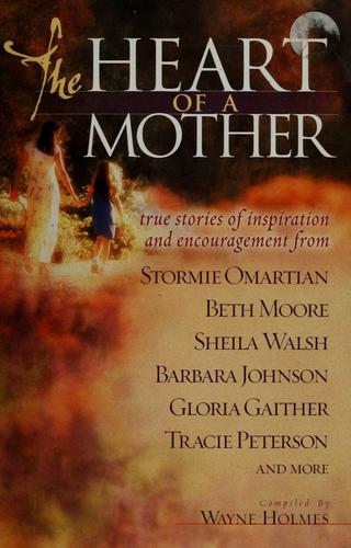 The Heart Of A Mother: True Stories Of Inspiration And Encouragement: true stories of inspiration and encouragement