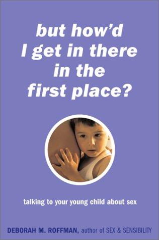 But How'd I Get In There In The First Place? Talking To Your Young Child About Sex: talking to your young child about sex