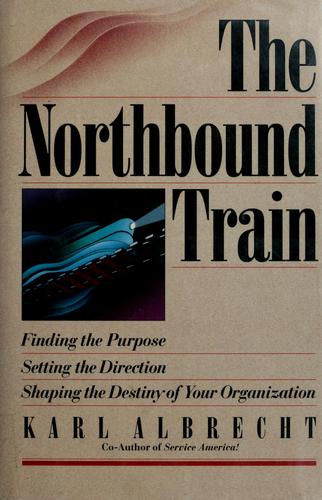 The Northbound Train: Finding The Purpose, Setting The Direction, Shaping The Destiny Of Your Organization