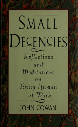 Small Decencies : Reflections And Meditations On Being Human At Work