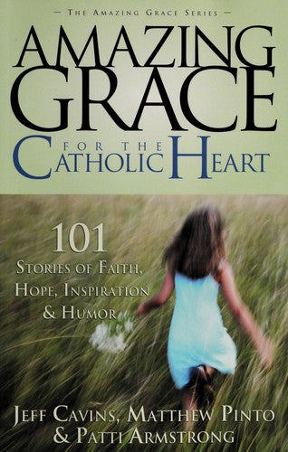 Amazing Grace For The Catholic Heart: 101 stories of faith, hope, inspiration & humor