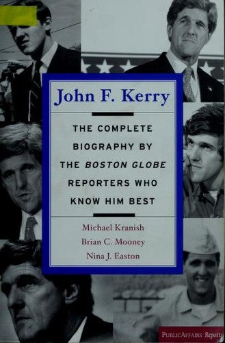 John F. Kerry: The Complete Biography By The Boston Globe Reporters Who Know Him Best (Publicaffairs Reports): the complete biography by the Boston Globe reporters who know him best