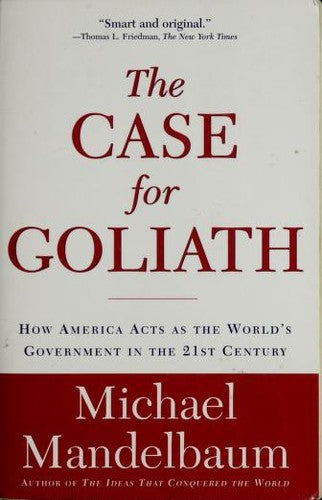 The Case For Goliath: How America Acts As The World's Government In The Twenty-First Century: how America acts as the world's government in the twenty-first century