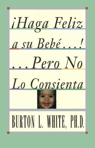 Haga Feliz A Su Bebe...Pero No Lo Consienta(Raising A Happy, Unspoiled Child): Raising a Happy, Unspoiled Child