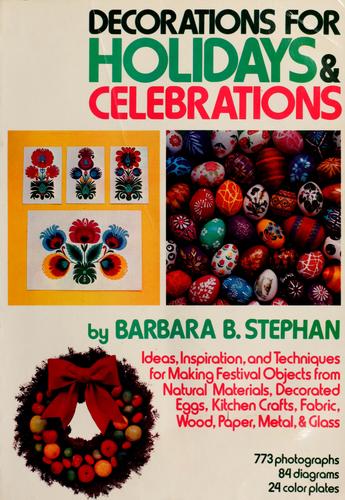 Decorations For Holidays And Celebrations: ideas, inspiration, and techniques for making festival objects from natural materials, decorated eggs, kitchen crafts, fabric, wood, paper, metal, and glass
