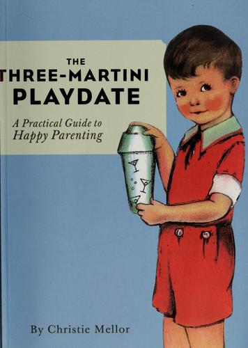 The Three-Martini Playdate: A Practical Guide To Happy Parenting