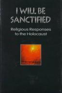 I Will Be Sanctified: Religious Responses To The Holocaust: Religious Responses To The Holocaust