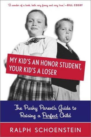 My Kid's An Honor Student, Your Kid's A Loser The Pushy Parent's Guide To Raising The Perfect Child