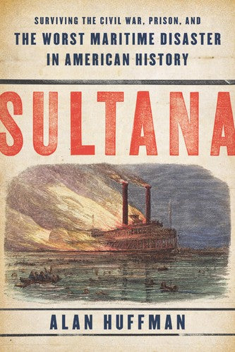 Sultana: Surviving The Civil War, Prison, And The Worst Maritime Disaster In American History: surviving civil war, prison, and the worst maritime disaster in American history