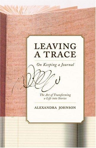 Leaving A Trace:  On Keeping A Journal, The Art Of Transforming A Life Into Stories