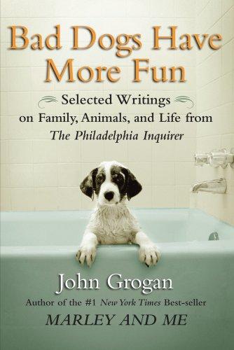 Bad Dogs Have More Fun: Selected Writings On Family, Animals, And Life By John Grogan For The Philadelphia Inquirer: Selected Writings on Family, Animals, and Life from The Philadelphia Inquirer