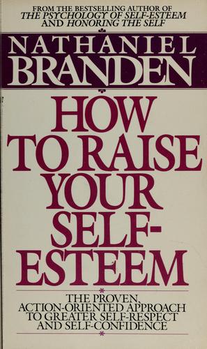 How To Raise Your Self-Esteem: The Proven Action-Oriented Approach To Greater Self-Respect And Self-Confidence