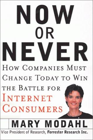 Now Or Never: How Companies Must Change To Win The Battle For Internet Consumers: how companies must change today to win the battle for Internet consumers