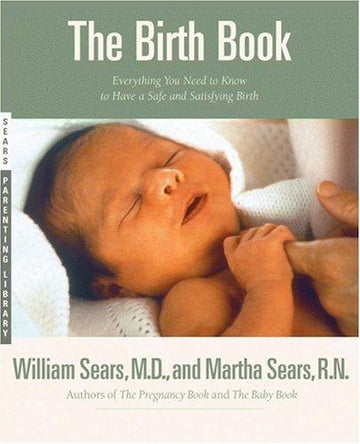 The Birth Book: Everything You Need To Know To Have A Safe And Satisfying Birth (Sears Parenting Library): everything you need to know to have a safe and satisfying birth