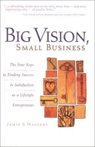Big Vision, Small Business : The Four Keys To Finding Success & Satisfaction As A Lifestyle Entrepreneur