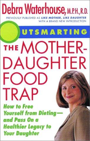Outsmarting The Mother-Daughter Food Trap : How To Free Yourself From Dieting -- And Pass On A Healthier Legacy To Your Daughter