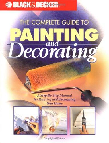Black & Decker: The Complete Guide To Painting & Decorating (Over 70 Color Photos): A Step-By-Step Manual for Painting and Decorating Your Home