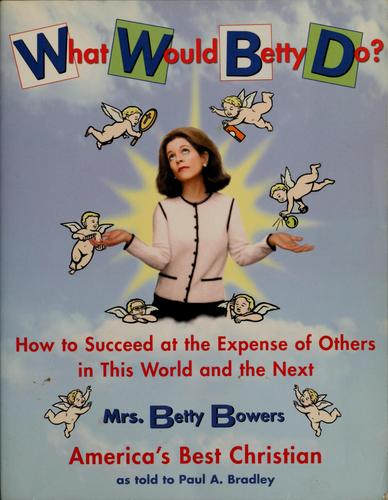 What Would Betty Do? How To Succeed At The Expense Of Others In This World--And The Next: how to succeed at the expense of others in this world and the next