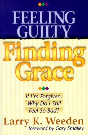 Feeling Guilty, Finding Grace: if I'm forgiven, why do I feel so bad?