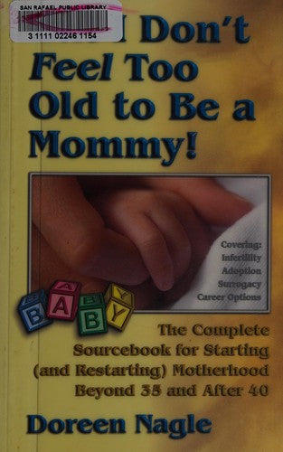But I Don't Feel Too Old To Be A Mommy!: The Complete Sourcebook For Starting (And Re-Starting) Motherhood Beyond 35 And After 40