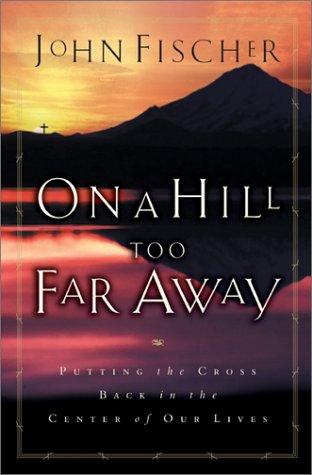 On A Hill Too Far Away: Putting The Cross Back Into The Center Of Our Lives