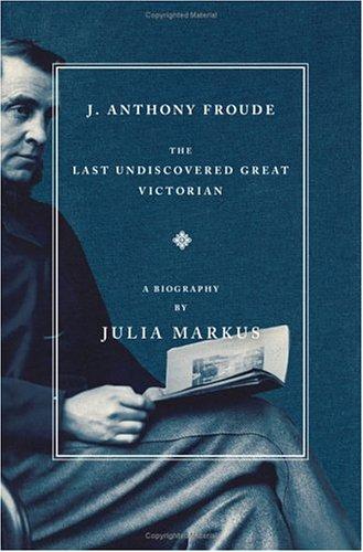 J. Anthony Froude: The Last Undiscovered Great Victorian