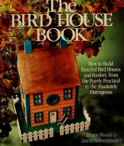 The Bird House Book: How To Build Fanciful Bird Houses And Feeders, From The Purely Practical To The Absolutely Outrageous