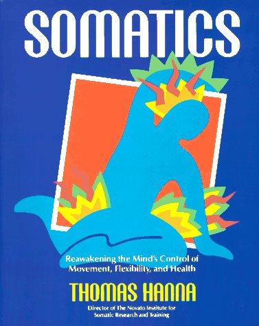 Somatics: Reawakening The Mind's Control Of Movement, Flexibility, And Health: reawakening the mind's control of movement, flexibility, and health