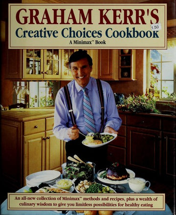 Graham Kerr's Creative Choices Cookbook (A Minimax™Book): An all-new collection of Minimax™ methods and recipes, plus a wealth of culinary wisdom to give you limitless possibilities for healthy eating