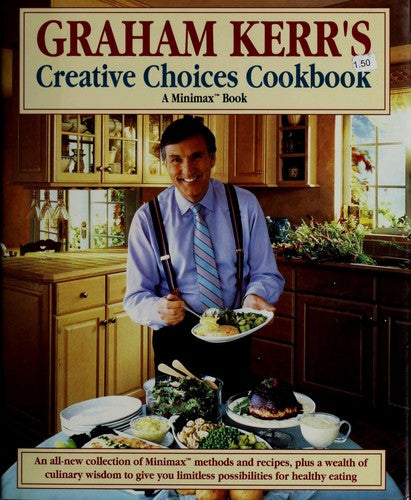 Graham Kerr's Creative Choices Cookbook (A Minimax™Book): An all-new collection of Minimax™ methods and recipes, plus a wealth of culinary wisdom to give you limitless possibilities for healthy eating