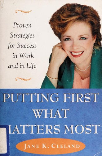 Putting First What Matters Most: proven strategies for success in work and in life