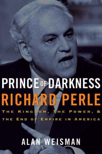 Prince Of Darkness: Richard Perle: The Kingdom, The Power & The End Of Empire In America