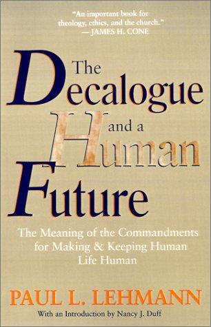 The Decalogue And A Human Future: The Meaning Of The Commandments For Making And Keeping Human Life Human