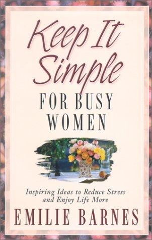Keep It Simple For Busy Women: Inspiring Ideas To Reduce Stress And Enjoy Life More