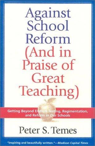 Against School Reform (And In Praise Of Great Teaching): Getting Beyond Endless Testing, Regimentation, And Reform In Our Schools